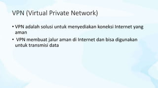 VPN (Virtual Private Network)
• VPN adalah solusi untuk menyediakan koneksi Internet yang
aman
• VPN membuat jalur aman di Internet dan bisa digunakan
untuk transmisi data
 