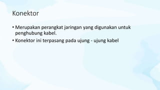 Konektor
• Merupakan perangkat jaringan yang digunakan untuk
penghubung kabel.
• Konektor ini terpasang pada ujung - ujung kabel
 