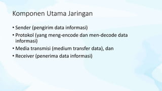 Komponen Utama Jaringan
• Sender (pengirim data informasi)
• Protokol (yang meng-encode dan men-decode data
informasi)
• Media transmisi (medium transfer data), dan
• Receiver (penerima data informasi)
 