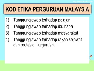 1) Tanggungjawab terhadap pelajar
2) Tanggungjawab terhadap ibu bapa
3) Tanggungjawab terhadap masyarakat
4) Tanggungjawab terhadap rakan sejawat
dan profesion keguruan.
KOD ETIKA PERGURUAN MALAYSIA
 