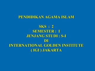PENDIDIKAN AGAMA ISLAM
SKS : 2
SEMESTER : I
JENJANG STUDI : S-I
DI
INTERNATIONAL GOLDEN INSTITUTE
( IGI ) JAKARTA
 