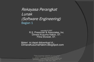 Rekayasa Perangkat Lunak (Software Engineering) Bagian 1 These courseware materials are to be used in conjunction with  Software Engineering: A Practitioner’s Approach,  6/e and are provided with permission by R.S. Pressman & Associates, Inc., copyright © 1996, 2001, 2005 copyright © 200 7 R.S. Pressman & Associates, Inc Dimara Kusuma Hakim, ST. Fitria Ekowati, ST. Materi  ini dapat didownload di : DimaraKusumaHakim.BlogSpot.com 