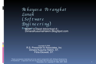 Rekayasa Perangkat Lunak (Software Engineering) Bagian 2 These courseware materials are to be used in conjunction with  Software Engineering: A Practitioner’s Approach,  6/e and are provided with permission by R.S. Pressman & Associates, Inc., copyright © 1996, 2001, 2005 copyright © 2006 R.S. Pressman & Associates, Inc Dimara Kusuma Hakim, ST. Fitria Ekowati, ST. Materi  ini dapat didownload di : DimaraKusumaHakim.BlogSpot.com 