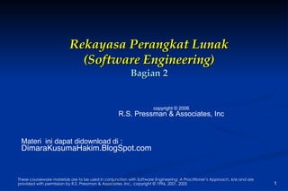 Rekayasa Perangkat Lunak (Software Engineering) Bagian 2 These courseware materials are to be used in conjunction with  Software Engineering: A Practitioner’s Approach,  6/e and are provided with permission by R.S. Pressman & Associates, Inc., copyright © 1996, 2001, 2005 copyright © 2006 R.S. Pressman & Associates, Inc Materi  ini dapat didownload di : DimaraKusumaHakim.BlogSpot.com 