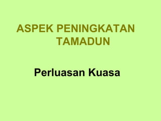 ASPEK PENINGKATAN
      TAMADUN

  Perluasan Kuasa
 