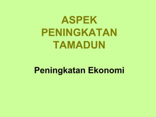ASPEK
 PENINGKATAN
   TAMADUN

Peningkatan Ekonomi
 