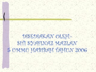 DISEDIAKAN OLEH:-
SITI SYAFINAZ MAZLAN
5 UMMU HABIBAH TAHUN 2006
 