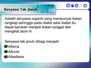 X



Senyawa Tak Jenuh
Adalah senyawa organik yang mempunyai ikatan
rangkap sehingga pada reaksi adisi ikatan itu
dapat berubah menjadi ikatan tunggal dan
mengikat atom H.
Senyawa tak jenuh dibagi menjadi:
Alkena
Alkuna
Alkadiena



 