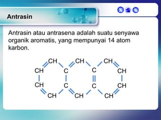 X



Antrasin
Antrasin atau antrasena adalah suatu senyawa
organik aromatis, yang mempunyai 14 atom
karbon.

CH

CH

CH

CH

C

C

CH

CH

C

C

CH

CH

CH

CH

 