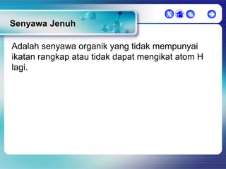 X



Senyawa Jenuh
Adalah senyawa organik yang tidak mempunyai
ikatan rangkap atau tidak dapat mengikat atom H
lagi.



 