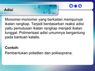 X



Adisi
Monomer-monomer yang berkaitan mempunyai
ikatan rangkap. Terjadi berdasarkan reaksi adisi
yaitu pemutusan ikatan rangkap menjadi ikatan
tunggal. Polimerisasi adisi umumnya bergantung
pada bantuan katalis.
Contoh:
Pembentukan polietilen dan poliisoprena.

 