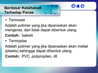 Berdasar Ketahanan
Terhadap Panas

X



 Termoset
Adalah polimer yang jika dipanaskan akan
mengeras, dan tidak dapat dibentuk ulang.
Contoh: bakelit
 Termoplas
Adalah polimer yang jika dipanaskan akan meliat
(plastis) sehingga dapat dibentuk ulang.
Contoh: PVC, polipropilen, dll

 
