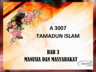 A 3007
TAMADUN ISLAM
BAB 3
MANUSIA DAN MASYARAKAT
 
