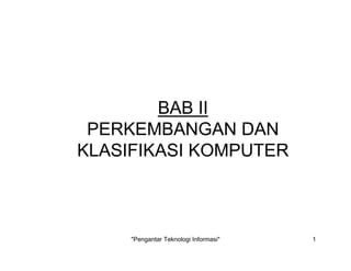 "Pengantar Teknologi Informasi" 1
BAB II
PERKEMBANGAN DAN
KLASIFIKASI KOMPUTER
 