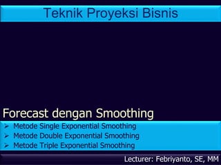 Forecast dengan Smoothing
Lecturer: Febriyanto, SE, MM
 Metode Single Exponential Smoothing
 Metode Double Exponential Smoothing
 Metode Triple Exponential Smoothing
Teknik Proyeksi Bisnis
 