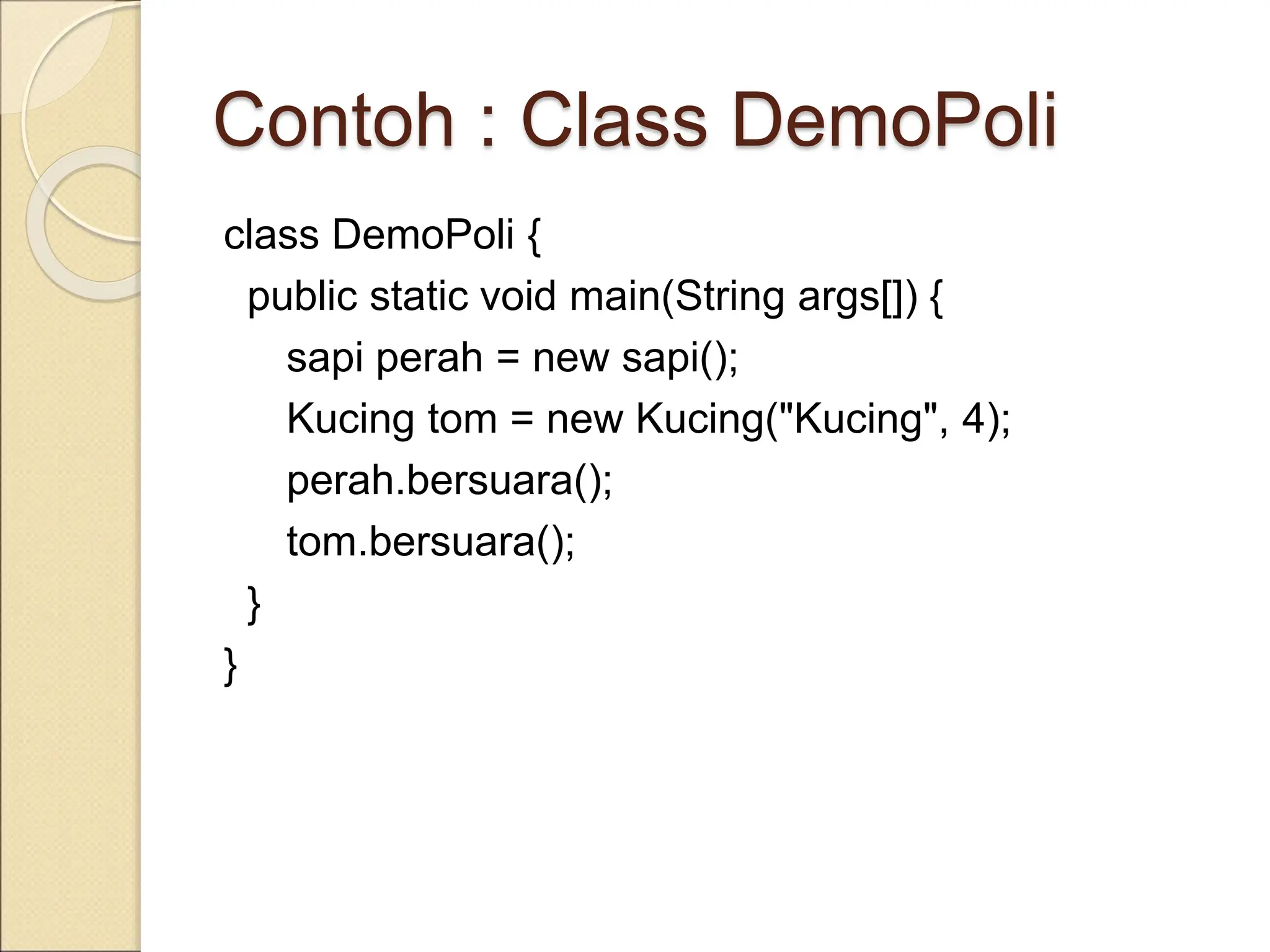 Contoh : Class DemoPoli
class DemoPoli {
public static void main(String args[]) {
sapi perah = new sapi();
Kucing tom = new Kucing("Kucing", 4);
perah.bersuara();
tom.bersuara();
}
}
 