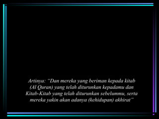 A. Hari Kiamat Sebagai Hari Pembalasan Hakiki
Beriman pada hari akhir merupakan ciri orang yang bertakwa
‫ك‬َ  ‫ل‬ِ‫َني‬ ‫ب‬ْ‫ُم‬ ‫ق‬َ  ‫ن‬ْ‫ُم‬ ‫م‬ِ‫َني‬ ‫ل‬َ  ‫ز‬ِ‫َني‬ ‫ن‬ْ‫ُم‬ ‫أ‬ُ‫ّت‬ ‫مبا‬َ  ‫و‬َ  ‫ك‬َ  ‫ني‬ْ‫ُم‬ ‫ل‬َ  ‫إ‬ِ‫َني‬ ‫ل‬َ  ‫ز‬ِ‫َني‬ ‫ن‬ْ‫ُم‬ ‫أ‬ُ‫ّت‬ ‫مبا‬َ  ‫ب‬ِ‫َني‬ ‫ن‬َ  ‫ننو‬ُ‫ّت‬ ‫م‬ِ‫َني‬ ‫ؤ‬ْ‫ُم‬ ‫ي‬ُ‫ّت‬ ‫ن‬َ  ‫ذي‬ِ‫َني‬ ‫ل‬َّ‫ق‬ ‫وا‬َ 
‫]البقرة‬ ‫ن‬َ  ‫ننو‬ُ‫ّت‬ ‫ق‬ِ‫َني‬ ‫ينو‬ُ‫ّت‬ ‫م‬ْ‫ُم‬ ‫ه‬ُ‫ّت‬ ‫ة‬ِ‫َني‬ ‫ر‬َ  ‫خ‬ِ‫َني‬ ‫ببال‬ِ‫َني‬ ‫و‬َ 4[
Artinya: “Dan mereka yang beriman kepada kitab
(Al Quran) yang telah diturunkan kepadamu dan
Kitab-Kitab yang telah diturunkan sebelummu, serta
mereka yakin akan adanya (kehidupan) akhirat”
 