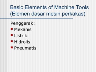 Basic Elements of Machine Tools
(Elemen dasar mesin perkakas)
Penggerak:
 Mekanis
 Listrik
 Hidrolis
 Pneumatis
 