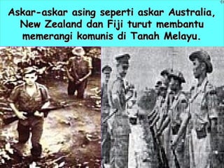 Askar-askar asing seperti askar Australia,Askar-askar asing seperti askar Australia,
New Zealand dan Fiji turut membantuNew Zealand dan Fiji turut membantu
memerangi komunis di Tanah Melayu.memerangi komunis di Tanah Melayu.
 