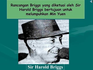 Rancangan Briggs yang diketuai oleh SirRancangan Briggs yang diketuai oleh Sir
Harold Briggs bertujuan untukHarold Briggs bertujuan untuk
melumpuhkan Min Yuenmelumpuhkan Min Yuen
Sir Harold Briggs
 