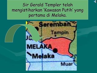 Sir Gerald Templer telahSir Gerald Templer telah
mengistiharkan ‘Kawasan Putih’ yangmengistiharkan ‘Kawasan Putih’ yang
pertama di Melaka.pertama di Melaka.
 