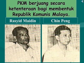 PKM berjuang secaraPKM berjuang secara
ketenteraan bagi membentukketenteraan bagi membentuk
Republik Komunis Malaya.Republik Komunis Malaya.
Rasyid Maidin Chin Peng
 