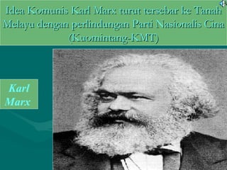 Idea Komunis Karl Marx turut tersebar ke TanahIdea Komunis Karl Marx turut tersebar ke Tanah
Melayu dengan perlindungan Parti Nasionalis CinaMelayu dengan perlindungan Parti Nasionalis Cina
(Kuomintang-KMT)(Kuomintang-KMT)
Karl
Marx
 