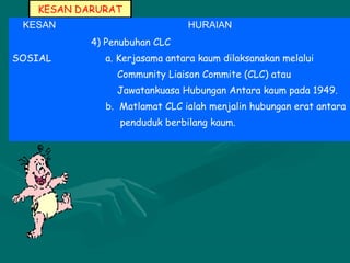 KESAN DARURAT
KESAN HURAIAN
SOSIAL
4) Penubuhan CLC
a. Kerjasama antara kaum dilaksanakan melalui
Community Liaison Commite (CLC) atau
Jawatankuasa Hubungan Antara kaum pada 1949.
b. Matlamat CLC ialah menjalin hubungan erat antara
penduduk berbilang kaum.
 