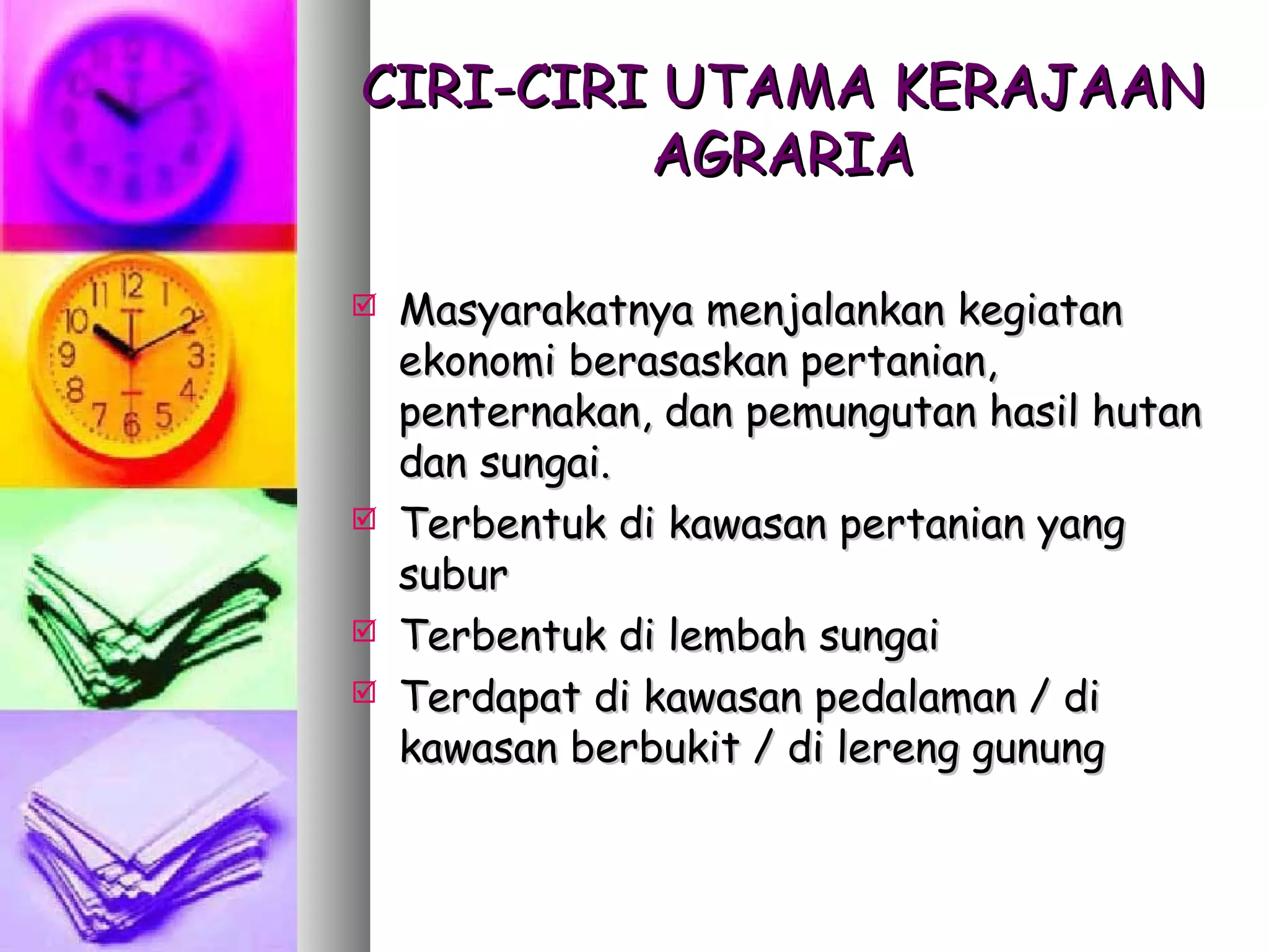 CIRI-CIRI UTAMA KERAJAAN
         AGRARIA

   Masyarakatnya menjalankan kegiatan
    ekonomi berasaskan pertanian,
    penternakan, dan pemungutan hasil hutan
    dan sungai.
   Terbentuk di kawasan pertanian yang
    subur
   Terbentuk di lembah sungai
   Terdapat di kawasan pedalaman / di
    kawasan berbukit / di lereng gunung
 