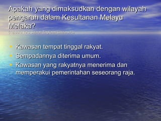Apakah yang dimaksudkan dengan wilayah
pengaruh dalam Kesultanan Melayu
Melaka?
(Ruj:Buku Teks Sejarah Tingkatan Lima ms.75)



•   Kawasan tempat tinggal rakyat.
•   Sempadannya diterima umum.
•   Kawasan yang rakyatnya menerima dan
    memperakui pemerintahan seseorang raja.
 