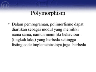 Polymorphism
• Dalam pemrograman, polimorfisme dapat
diartikan sebagai modul yang memiliki
nama sama, namun memiliki behaviour
(tingkah laku) yang berbeda sehingga
listing code implementasinya juga berbeda
 
