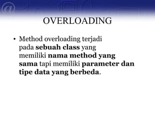 OVERLOADING
• Method overloading terjadi
pada sebuah class yang
memiliki nama method yang
sama tapi memiliki parameter dan
tipe data yang berbeda.
 