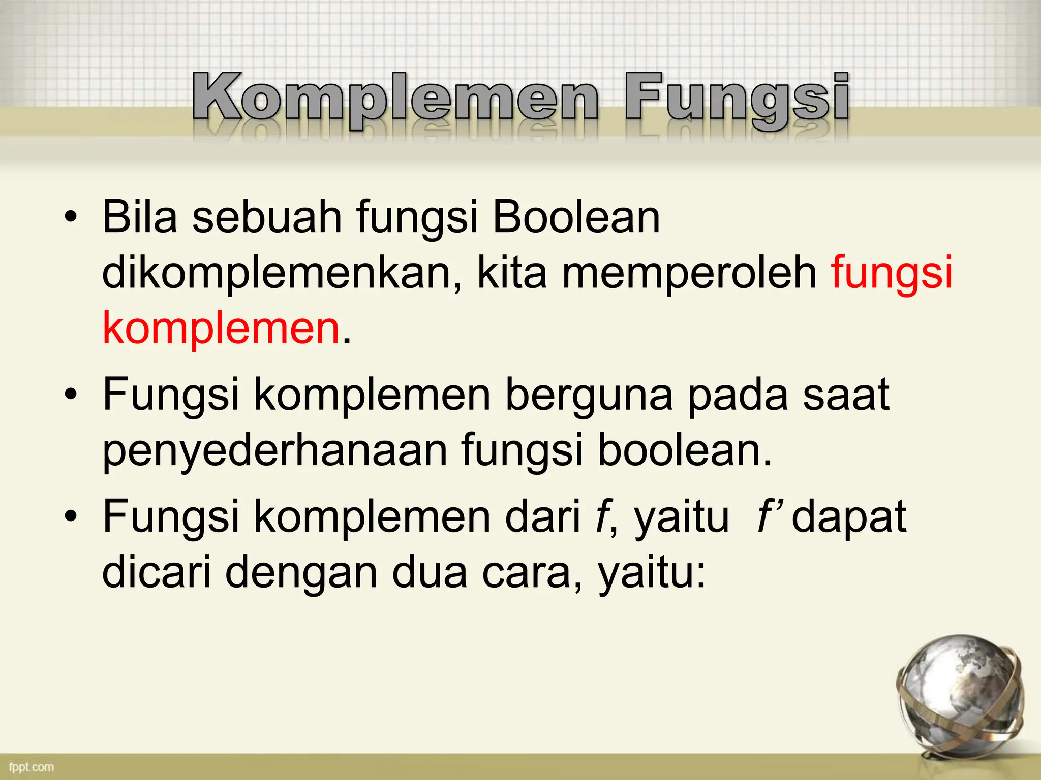 • Bila sebuah fungsi Boolean
dikomplemenkan, kita memperoleh fungsi
komplemen.
• Fungsi komplemen berguna pada saat
penyederhanaan fungsi boolean.
• Fungsi komplemen dari f, yaitu f’ dapat
dicari dengan dua cara, yaitu:
 