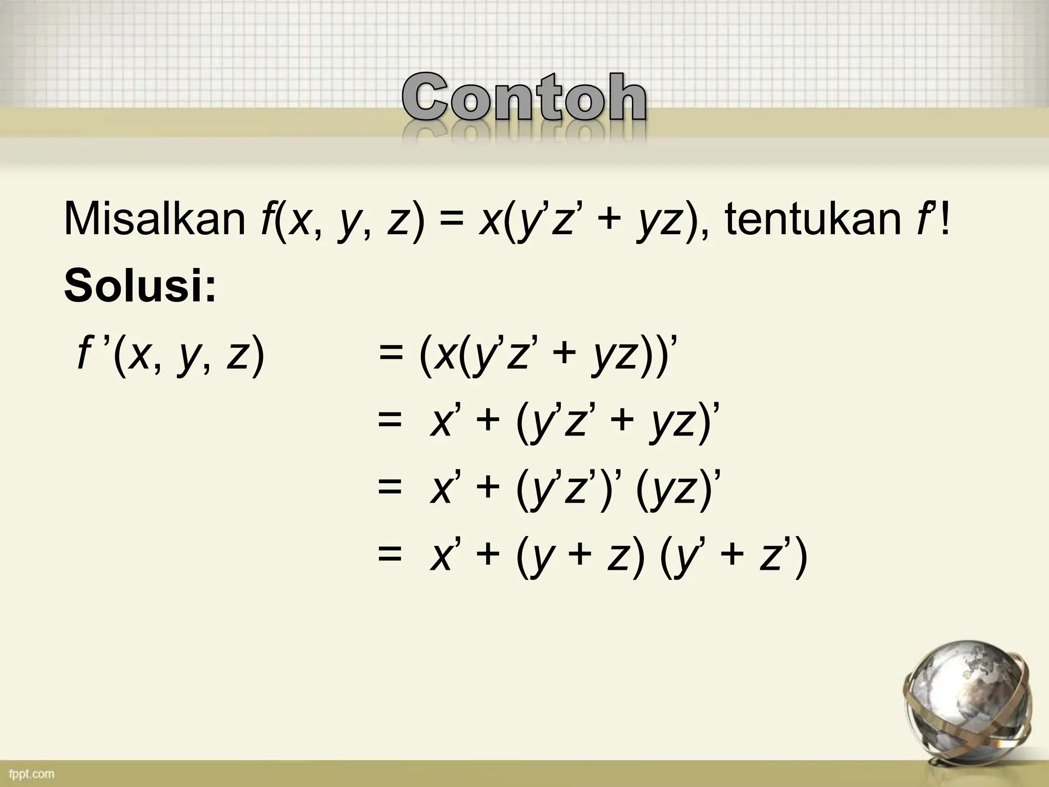 Misalkan f(x, y, z) = x(y’z’ + yz), tentukan f’!
Solusi:
f ’(x, y, z) = (x(y’z’ + yz))’
= x’ + (y’z’ + yz)’
= x’ + (y’z’)’ (yz)’
= x’ + (y + z) (y’ + z’)
 