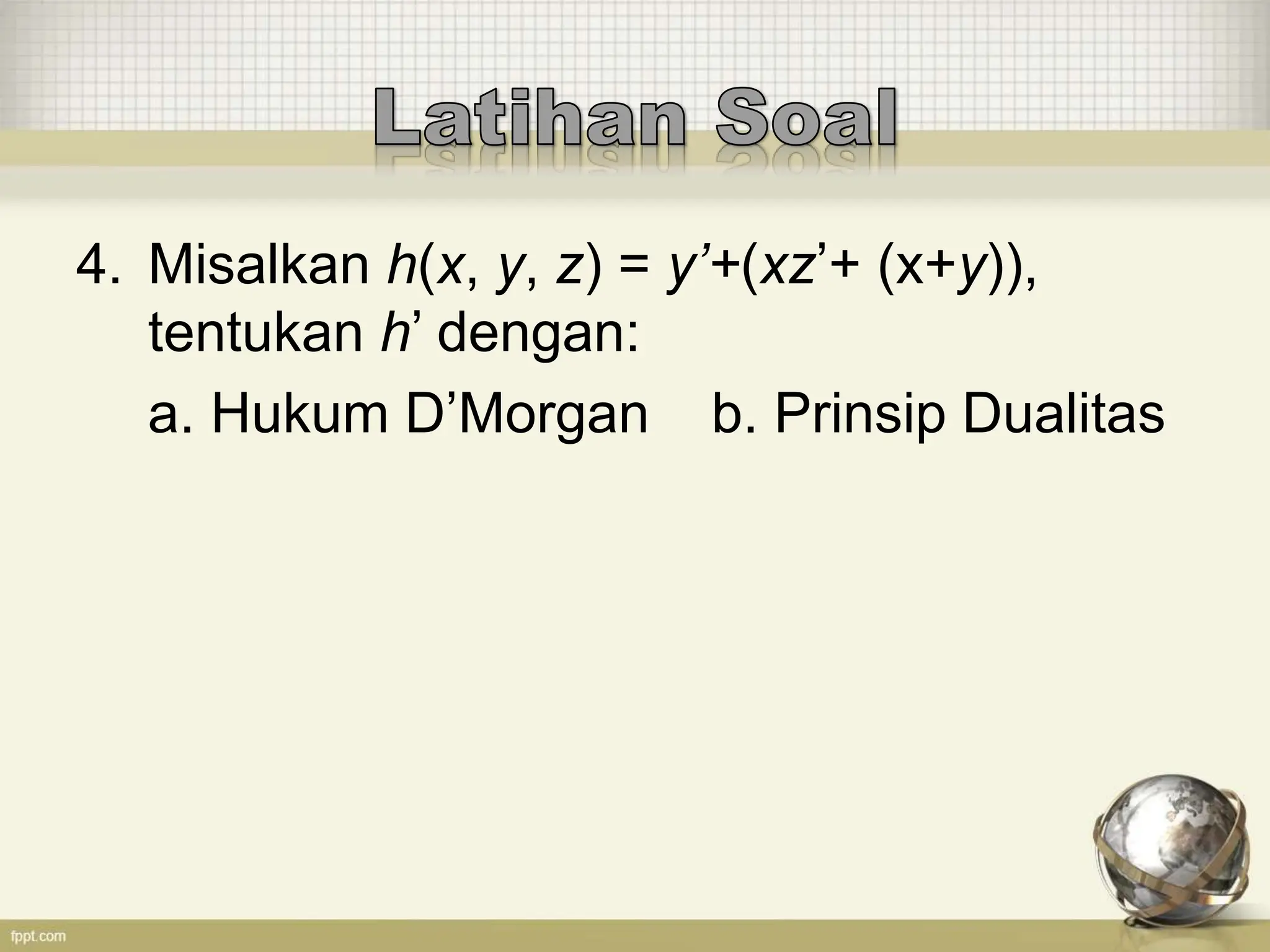 4. Misalkan h(x, y, z) = y’+(xz’+ (x+y)),
tentukan h’ dengan:
a. Hukum D’Morgan b. Prinsip Dualitas
 