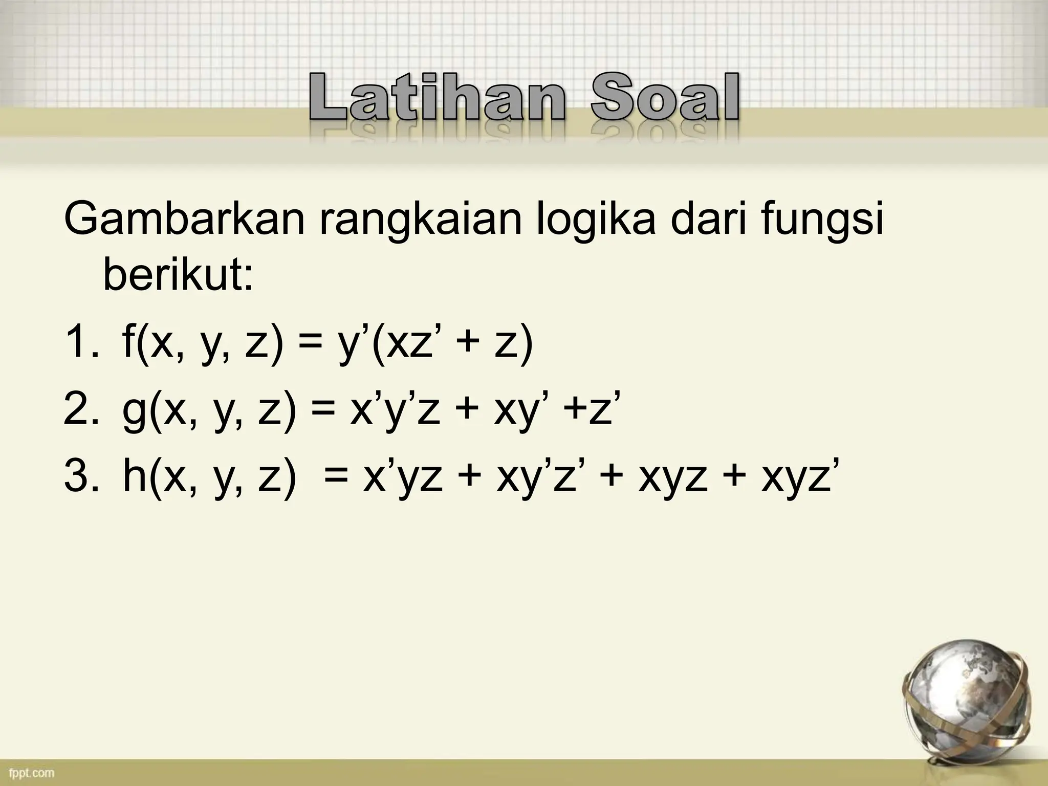 Gambarkan rangkaian logika dari fungsi
berikut:
1. f(x, y, z) = y’(xz’ + z)
2. g(x, y, z) = x’y’z + xy’ +z’
3. h(x, y, z) = x’yz + xy’z’ + xyz + xyz’
 