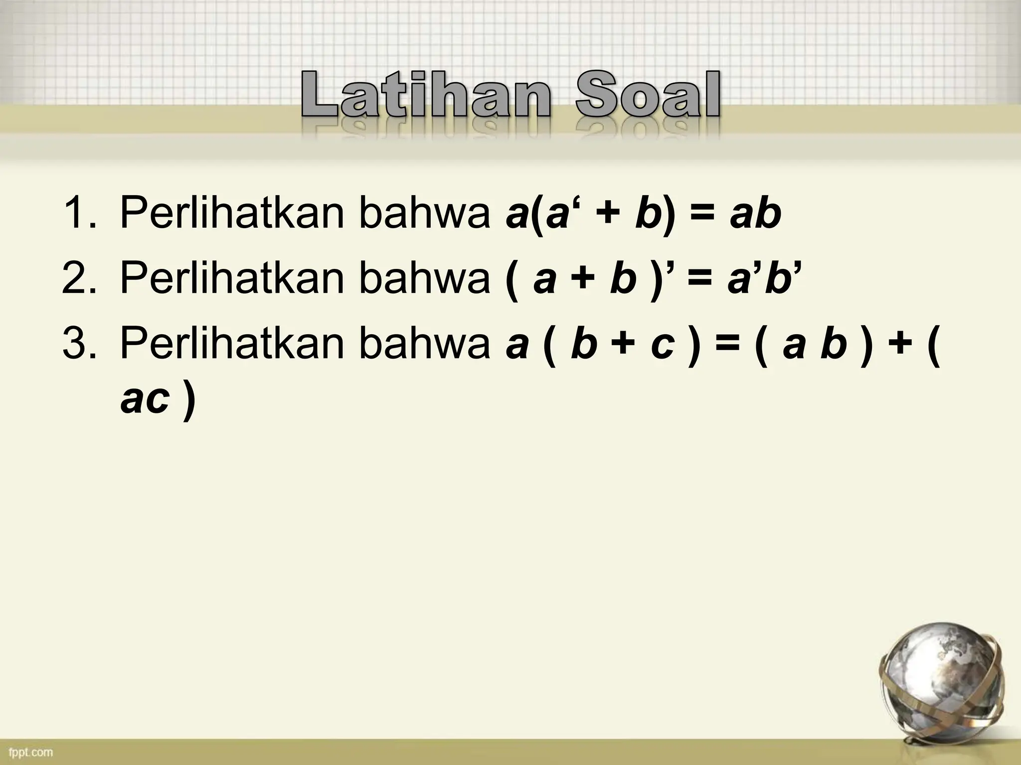 1. Perlihatkan bahwa a(a‘ + b) = ab
2. Perlihatkan bahwa ( a + b )’ = a’b’
3. Perlihatkan bahwa a ( b + c ) = ( a b ) + (
ac )
 
