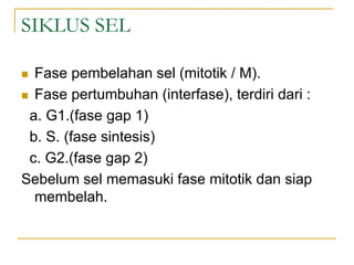 SIKLUS SEL
 Fase pembelahan sel (mitotik / M).
 Fase pertumbuhan (interfase), terdiri dari :
a. G1.(fase gap 1)
b. S. (fase sintesis)
c. G2.(fase gap 2)
Sebelum sel memasuki fase mitotik dan siap
membelah.
 