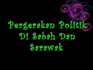 Pergerakan Politik
  Di Sabah Dan
    Sarawak
 