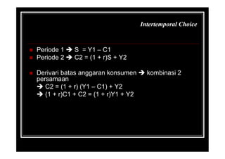  Periode 1  S = Y1 – C1
 Periode 2  C2 = (1 + r)S + Y2
 Derivari batas anggaran konsumen  kombinasi 2
persamaan
 C2 = (1 + r) (Y1 – C1) + Y2
 (1 + r)C1 + C2 = (1 + r)Y1 + Y2
Intertemporal Choice
periodeselamaYCmenghubiniPers
r
Y
Y
r
C
C 2&..
11
2
1
2
1 




 