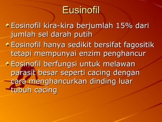 EusinofilEusinofil
Eosinofil kira-kira berjumlah 1Eosinofil kira-kira berjumlah 15% dari5% dari
jumlah sel darah putihjumlah sel darah putih
Eosinofil hanya sedikit bersifat fagositikEosinofil hanya sedikit bersifat fagositik
tetapi mempunyai enzim penghancurtetapi mempunyai enzim penghancur
Eosinofil berfungsi untuk melawanEosinofil berfungsi untuk melawan
parasit besar seperti cacing denganparasit besar seperti cacing dengan
cara menghancurkan dinding luarcara menghancurkan dinding luar
tubuh cacingtubuh cacing
 