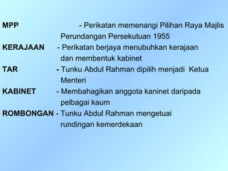 MPP               - Perikatan memenangi Pilihan Raya Majlis
            Perundangan Persekutuan 1955
KERAJAAN   - Perikatan berjaya menubuhkan kerajaan
            dan membentuk kabinet
TAR       - Tunku Abdul Rahman dipilih menjadi Ketua
            Menteri
KABINET   - Membahagikan anggota kaninet daripada
            pelbagai kaum
ROMBONGAN - Tunku Abdul Rahman mengetuai
            rundingan kemerdekaan
 