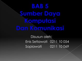 BAB 5
Sumber Daya
Komputasi
Dan Komunikasi
Disusun oleh:
Enis Setiawati 0211 10 054
Sopiawati
0211 10 069

 