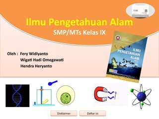Oleh : Fery Widiyanto
Wigati Hadi Omegawati
Hendra Heryanto
Disklaimer
Disklaimer Daftar isi
Daftar isi
Ilmu Pengetahuan Alam
SMP/MTs Kelas IX
 