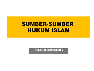 SUMBER-SUMBER
HUKUM ISLAM
KELAS X SEMESTER 2
 
