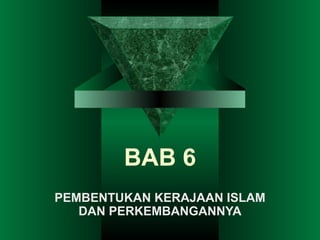 BAB 6
PEMBENTUKAN KERAJAAN ISLAM
   DAN PERKEMBANGANNYA
 