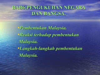 BAB6:PENGUKUHAN NEGARA
       DAN BANGSA.

 •Pembentukan Malaysia.
 •Reaksi terhadap pembentukan
  Malaysia.
 •Langkah-langkah pembentukan
  Malaysia.
 