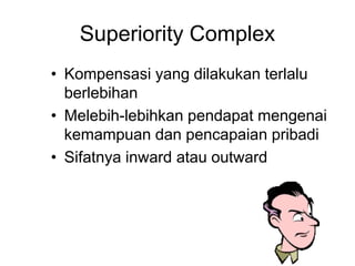 Superiority Complex
• Kompensasi yang dilakukan terlalu
berlebihan
• Melebih-lebihkan pendapat mengenai
kemampuan dan pencapaian pribadi
• Sifatnya inward atau outward
 