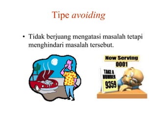 Tipe avoiding
• Tidak berjuang mengatasi masalah tetapi
menghindari masalah tersebut.
 