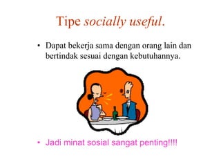 Tipe socially useful.
• Dapat bekerja sama dengan orang lain dan
bertindak sesuai dengan kebutuhannya.
• Jadi minat sosial sangat penting!!!!
 